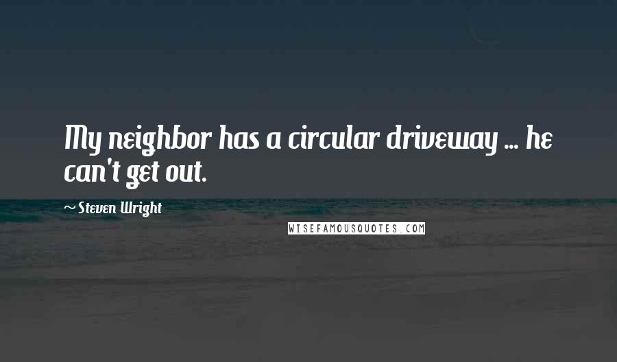 Steven Wright Quotes: My neighbor has a circular driveway ... he can't get out.