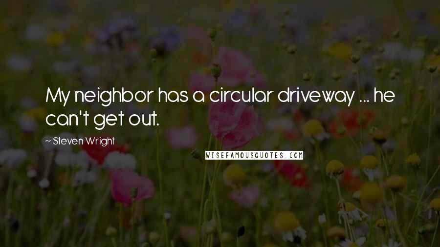 Steven Wright Quotes: My neighbor has a circular driveway ... he can't get out.