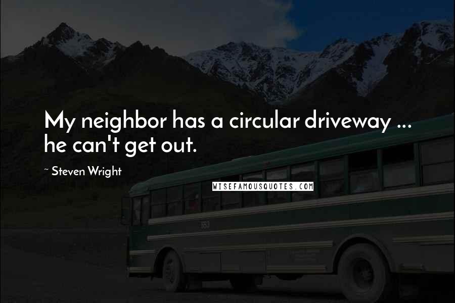 Steven Wright Quotes: My neighbor has a circular driveway ... he can't get out.