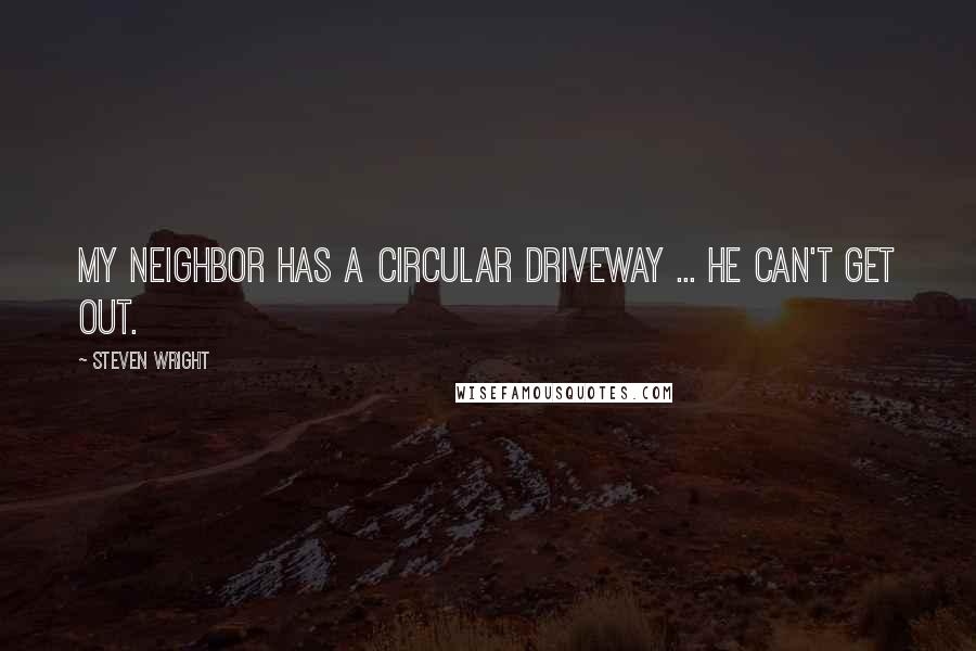 Steven Wright Quotes: My neighbor has a circular driveway ... he can't get out.