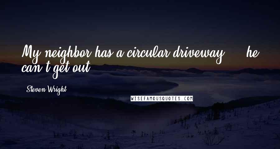 Steven Wright Quotes: My neighbor has a circular driveway ... he can't get out.