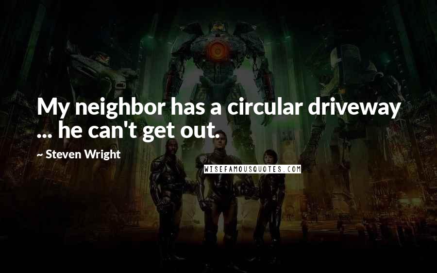 Steven Wright Quotes: My neighbor has a circular driveway ... he can't get out.