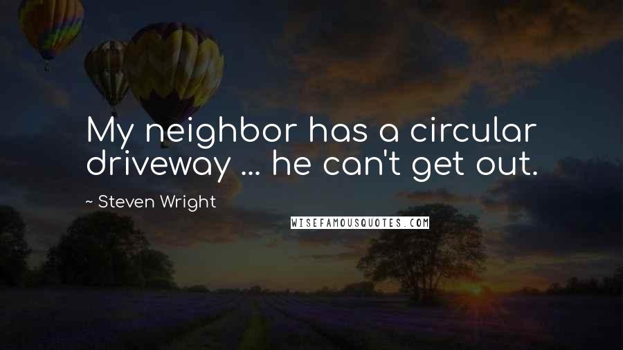 Steven Wright Quotes: My neighbor has a circular driveway ... he can't get out.