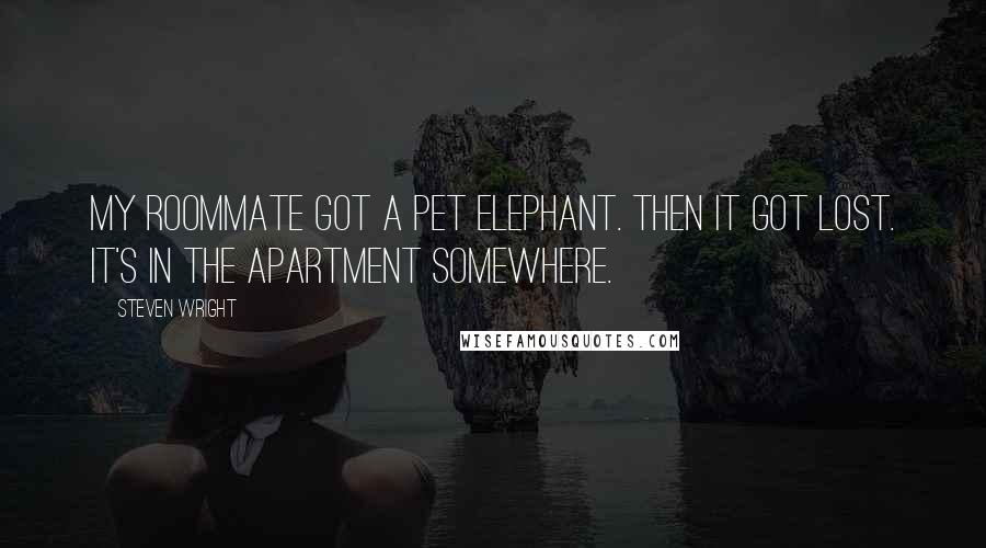 Steven Wright Quotes: My roommate got a pet elephant. Then it got lost. It's in the apartment somewhere.