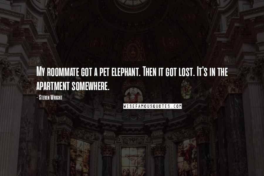 Steven Wright Quotes: My roommate got a pet elephant. Then it got lost. It's in the apartment somewhere.