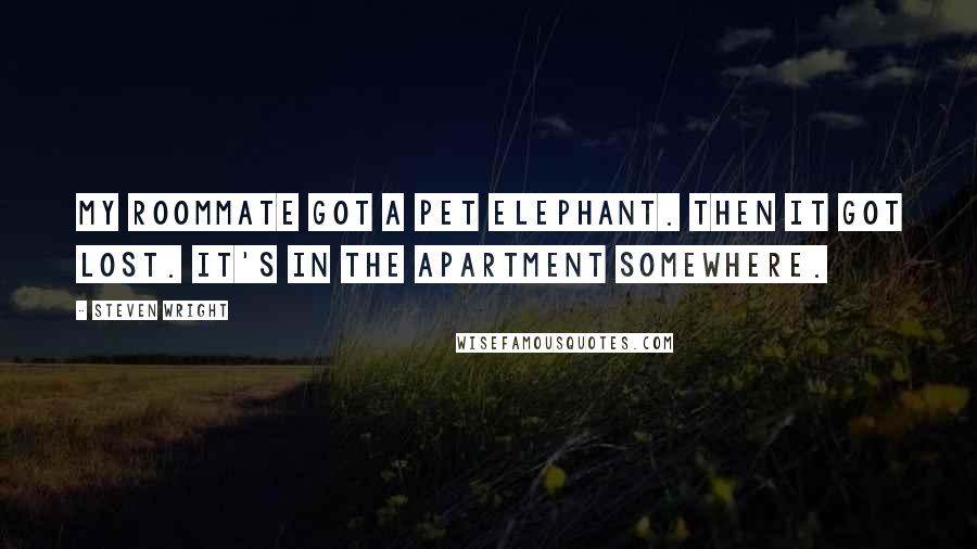 Steven Wright Quotes: My roommate got a pet elephant. Then it got lost. It's in the apartment somewhere.