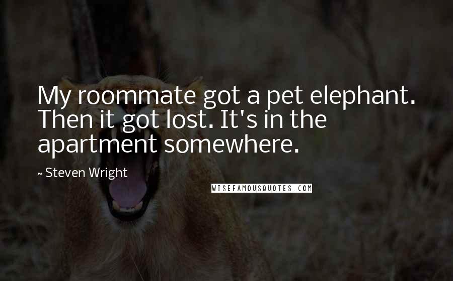 Steven Wright Quotes: My roommate got a pet elephant. Then it got lost. It's in the apartment somewhere.