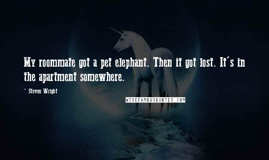 Steven Wright Quotes: My roommate got a pet elephant. Then it got lost. It's in the apartment somewhere.