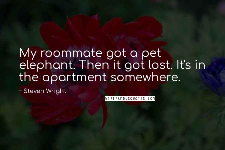 Steven Wright Quotes: My roommate got a pet elephant. Then it got lost. It's in the apartment somewhere.