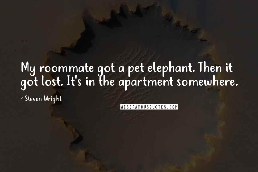 Steven Wright Quotes: My roommate got a pet elephant. Then it got lost. It's in the apartment somewhere.