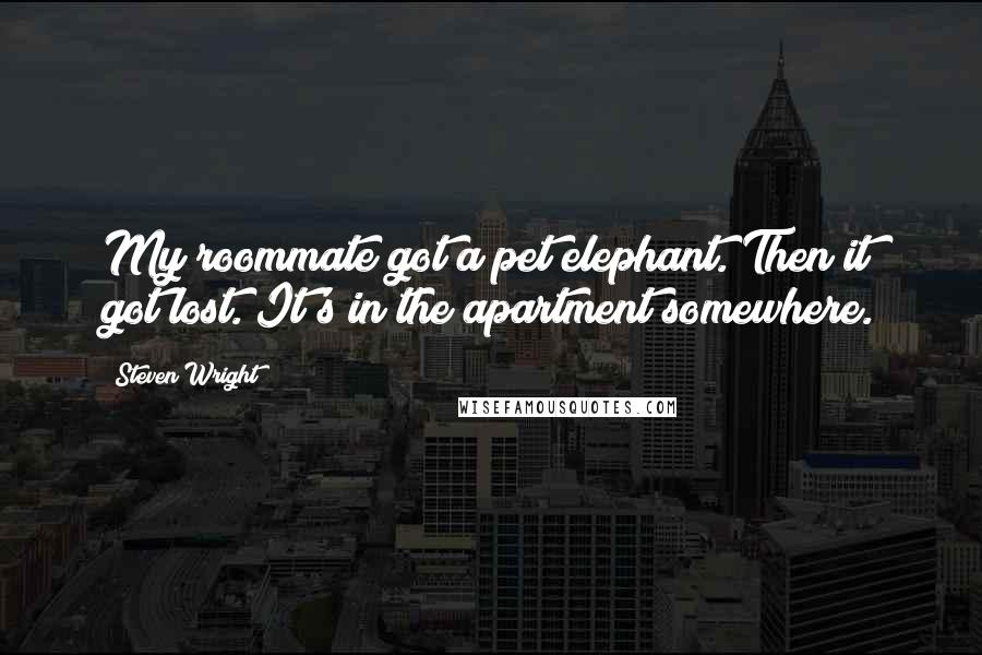 Steven Wright Quotes: My roommate got a pet elephant. Then it got lost. It's in the apartment somewhere.