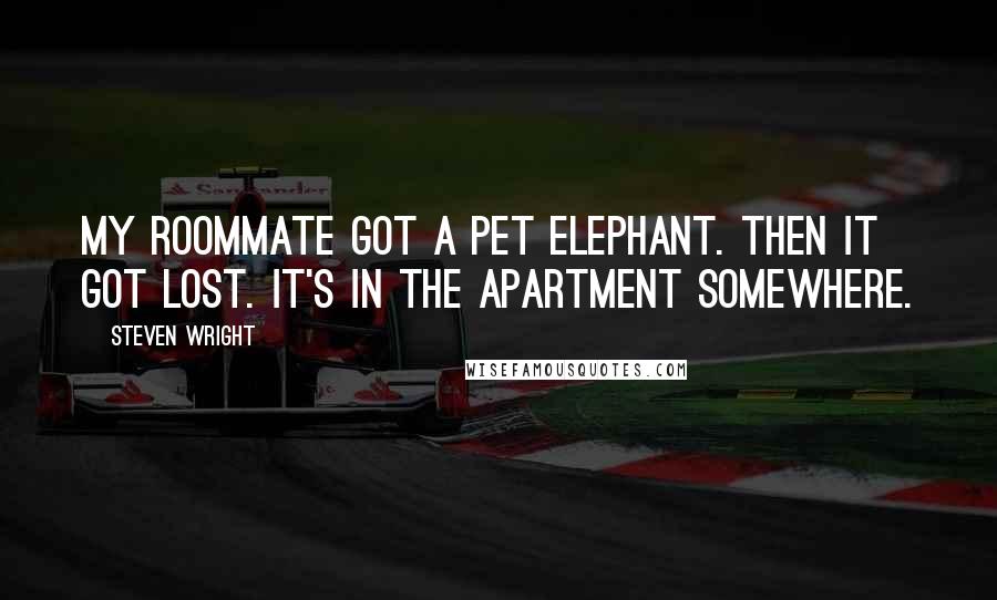 Steven Wright Quotes: My roommate got a pet elephant. Then it got lost. It's in the apartment somewhere.