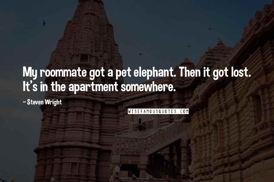 Steven Wright Quotes: My roommate got a pet elephant. Then it got lost. It's in the apartment somewhere.