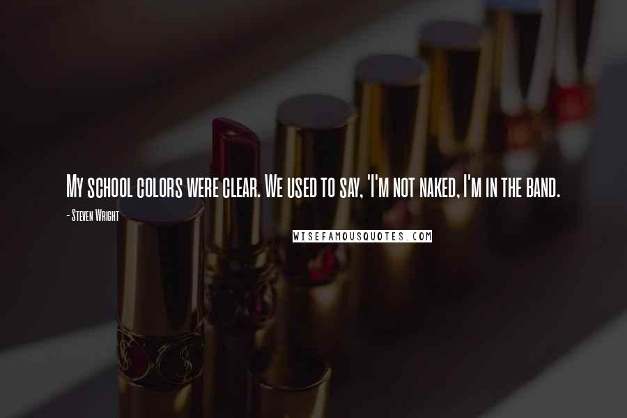 Steven Wright Quotes: My school colors were clear. We used to say, 'I'm not naked, I'm in the band.