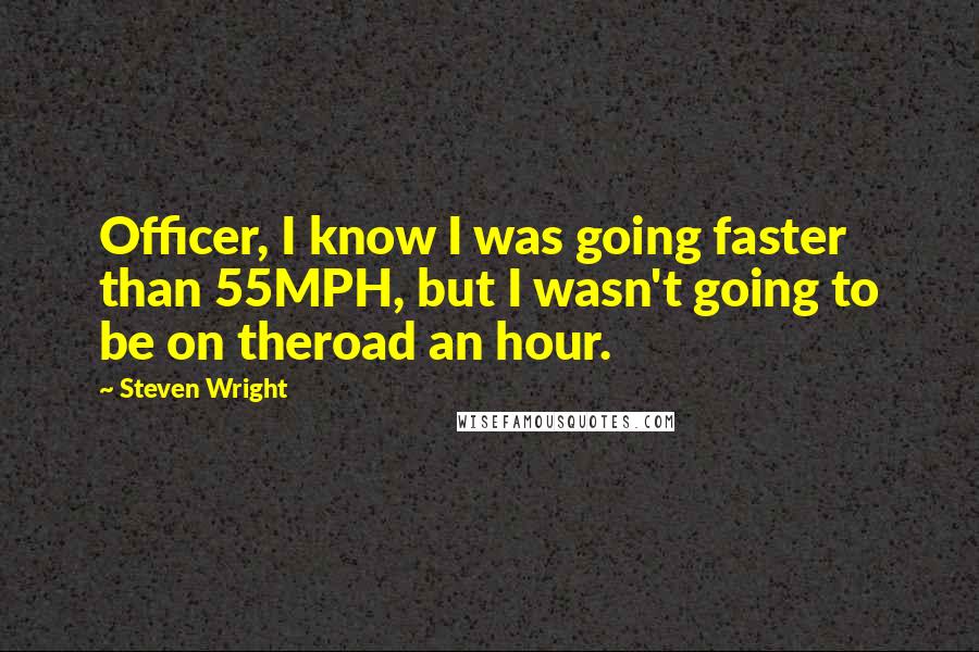 Steven Wright Quotes: Officer, I know I was going faster than 55MPH, but I wasn't going to be on theroad an hour.