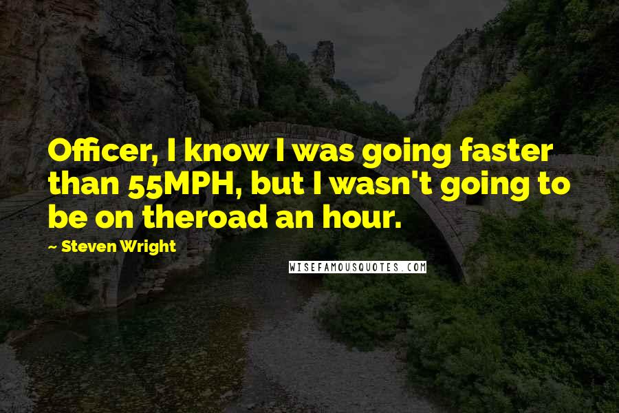 Steven Wright Quotes: Officer, I know I was going faster than 55MPH, but I wasn't going to be on theroad an hour.