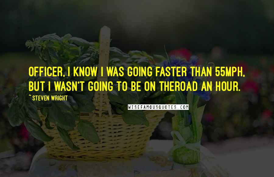 Steven Wright Quotes: Officer, I know I was going faster than 55MPH, but I wasn't going to be on theroad an hour.