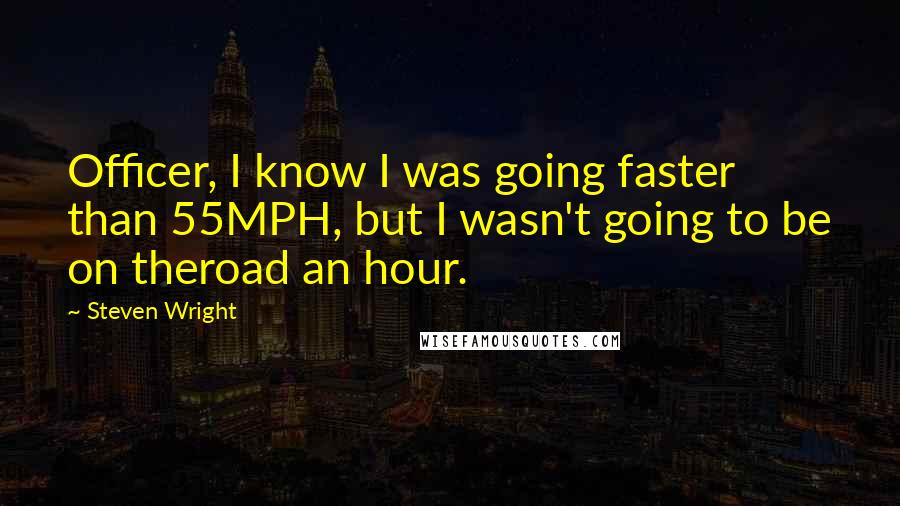 Steven Wright Quotes: Officer, I know I was going faster than 55MPH, but I wasn't going to be on theroad an hour.