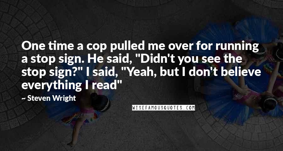 Steven Wright Quotes: One time a cop pulled me over for running a stop sign. He said, "Didn't you see the stop sign?" I said, "Yeah, but I don't believe everything I read"