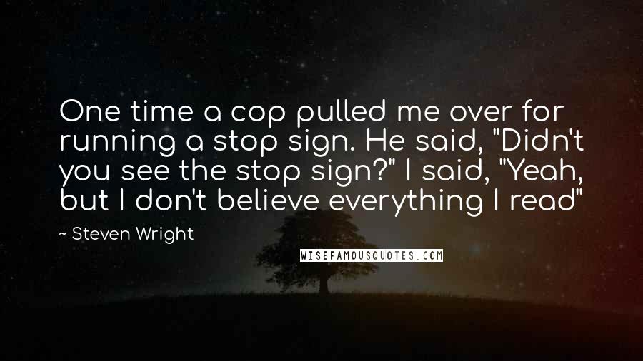 Steven Wright Quotes: One time a cop pulled me over for running a stop sign. He said, "Didn't you see the stop sign?" I said, "Yeah, but I don't believe everything I read"