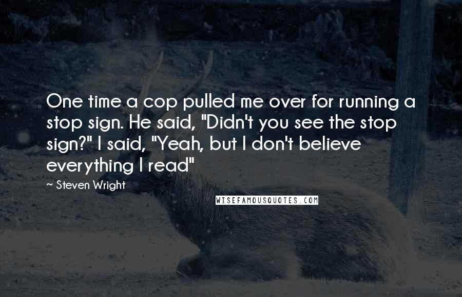 Steven Wright Quotes: One time a cop pulled me over for running a stop sign. He said, "Didn't you see the stop sign?" I said, "Yeah, but I don't believe everything I read"