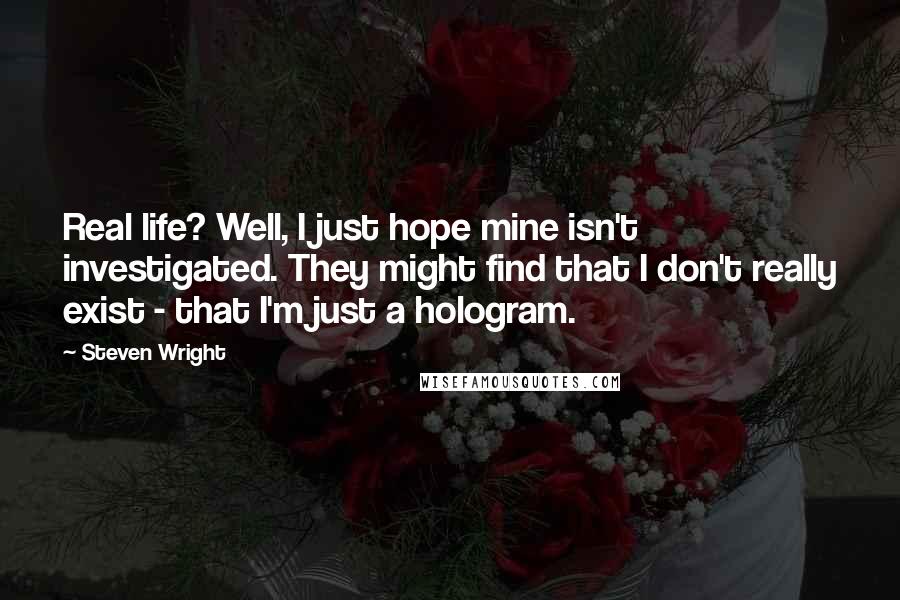 Steven Wright Quotes: Real life? Well, I just hope mine isn't investigated. They might find that I don't really exist - that I'm just a hologram.