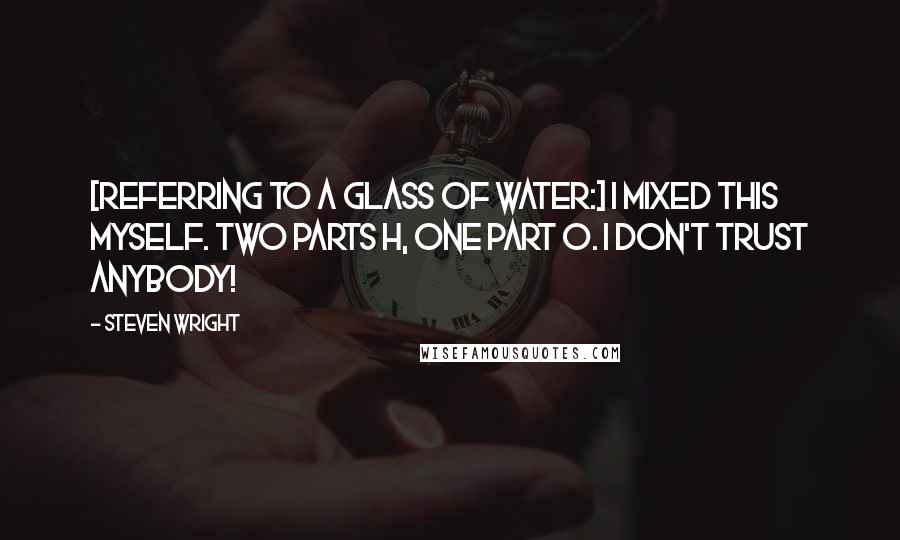 Steven Wright Quotes: [Referring to a glass of water:] I mixed this myself. Two parts H, one part O. I don't trust anybody!