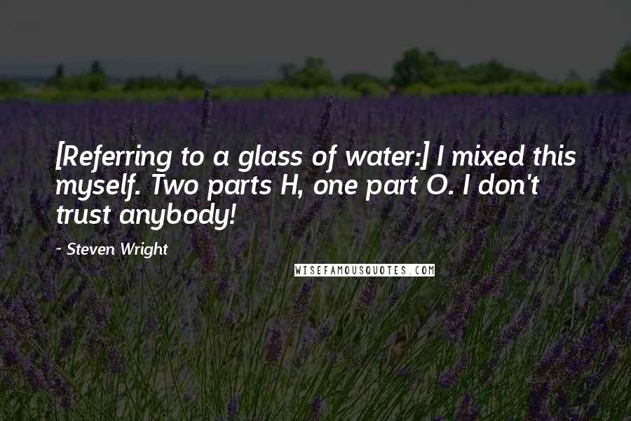 Steven Wright Quotes: [Referring to a glass of water:] I mixed this myself. Two parts H, one part O. I don't trust anybody!