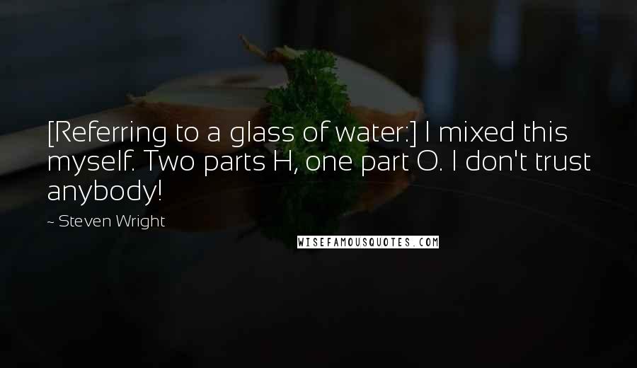 Steven Wright Quotes: [Referring to a glass of water:] I mixed this myself. Two parts H, one part O. I don't trust anybody!