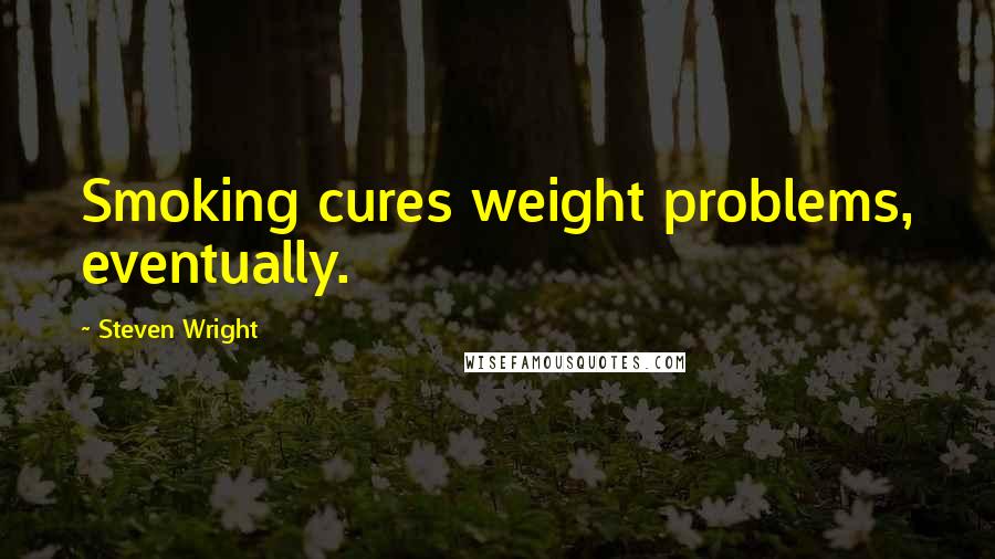 Steven Wright Quotes: Smoking cures weight problems, eventually.