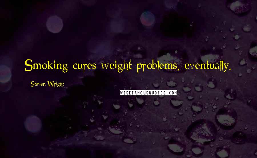 Steven Wright Quotes: Smoking cures weight problems, eventually.