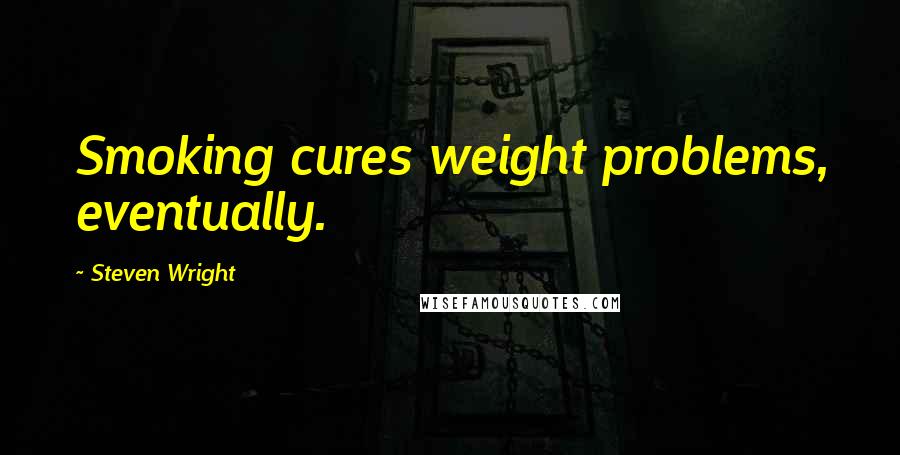 Steven Wright Quotes: Smoking cures weight problems, eventually.