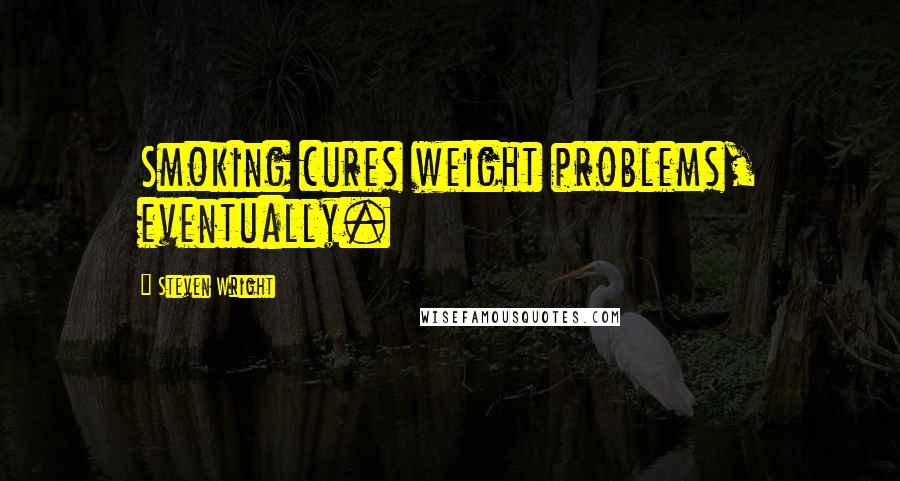 Steven Wright Quotes: Smoking cures weight problems, eventually.