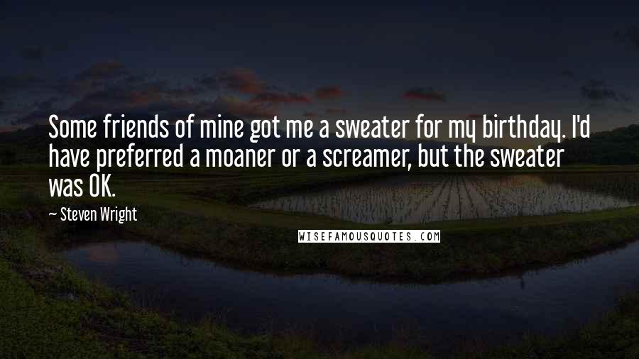 Steven Wright Quotes: Some friends of mine got me a sweater for my birthday. I'd have preferred a moaner or a screamer, but the sweater was OK.