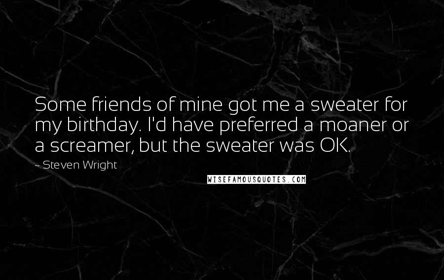 Steven Wright Quotes: Some friends of mine got me a sweater for my birthday. I'd have preferred a moaner or a screamer, but the sweater was OK.