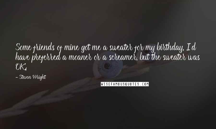 Steven Wright Quotes: Some friends of mine got me a sweater for my birthday. I'd have preferred a moaner or a screamer, but the sweater was OK.