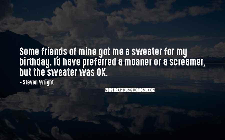 Steven Wright Quotes: Some friends of mine got me a sweater for my birthday. I'd have preferred a moaner or a screamer, but the sweater was OK.