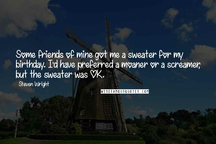 Steven Wright Quotes: Some friends of mine got me a sweater for my birthday. I'd have preferred a moaner or a screamer, but the sweater was OK.