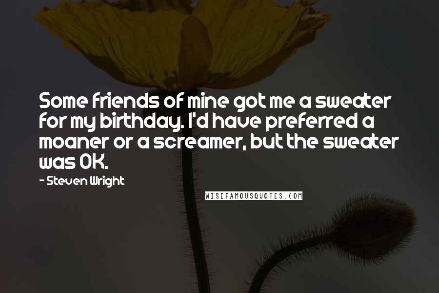 Steven Wright Quotes: Some friends of mine got me a sweater for my birthday. I'd have preferred a moaner or a screamer, but the sweater was OK.