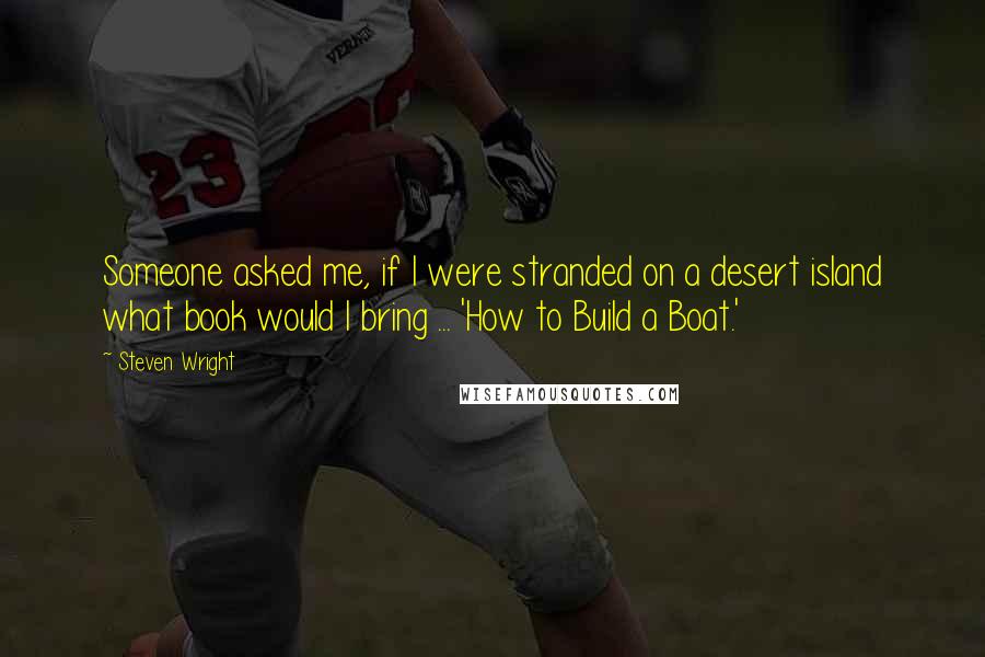 Steven Wright Quotes: Someone asked me, if I were stranded on a desert island what book would I bring ... 'How to Build a Boat.'