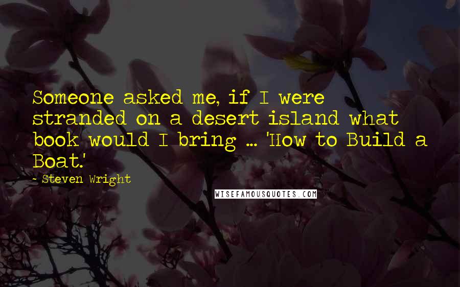 Steven Wright Quotes: Someone asked me, if I were stranded on a desert island what book would I bring ... 'How to Build a Boat.'