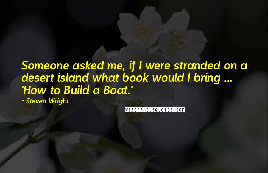 Steven Wright Quotes: Someone asked me, if I were stranded on a desert island what book would I bring ... 'How to Build a Boat.'