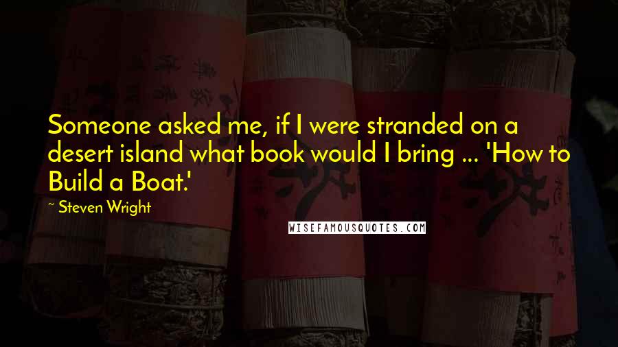 Steven Wright Quotes: Someone asked me, if I were stranded on a desert island what book would I bring ... 'How to Build a Boat.'
