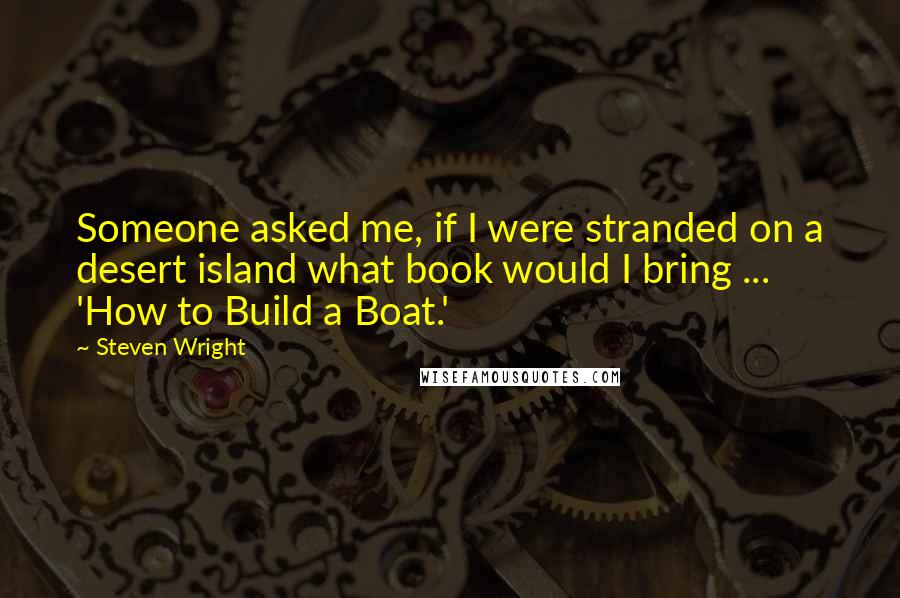 Steven Wright Quotes: Someone asked me, if I were stranded on a desert island what book would I bring ... 'How to Build a Boat.'