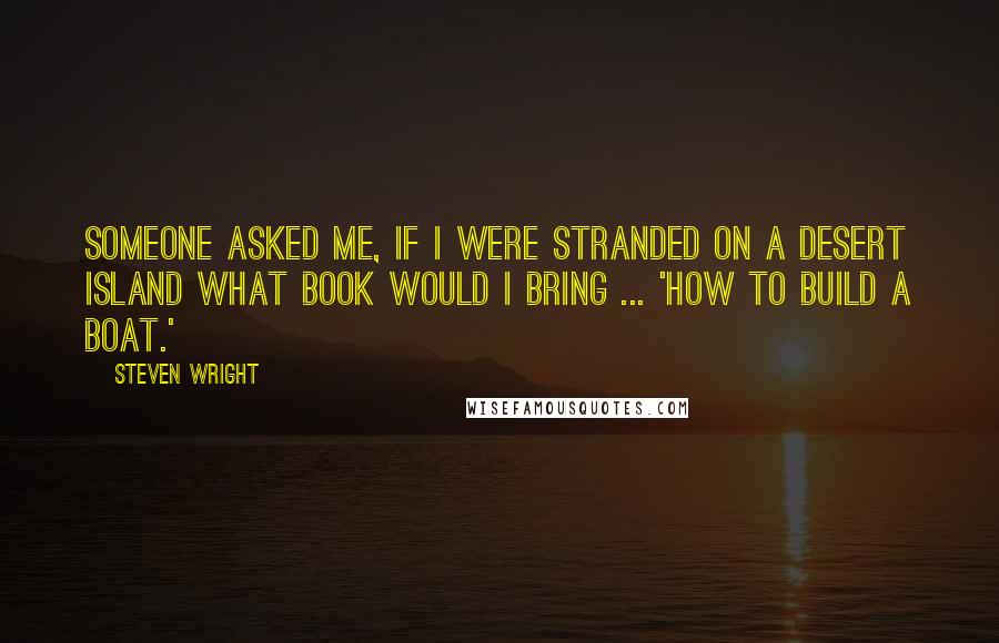 Steven Wright Quotes: Someone asked me, if I were stranded on a desert island what book would I bring ... 'How to Build a Boat.'