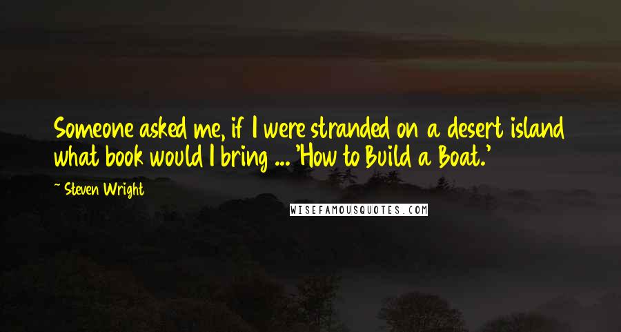 Steven Wright Quotes: Someone asked me, if I were stranded on a desert island what book would I bring ... 'How to Build a Boat.'