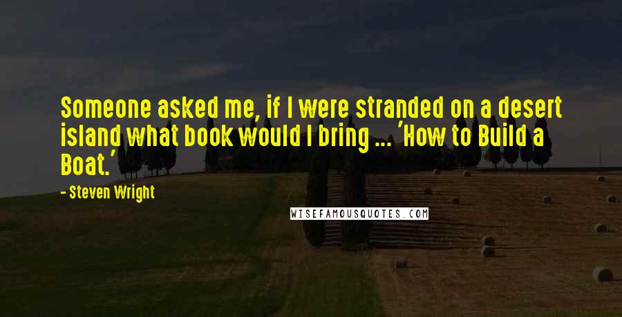 Steven Wright Quotes: Someone asked me, if I were stranded on a desert island what book would I bring ... 'How to Build a Boat.'