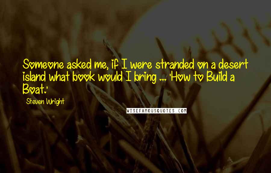 Steven Wright Quotes: Someone asked me, if I were stranded on a desert island what book would I bring ... 'How to Build a Boat.'