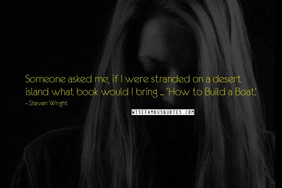 Steven Wright Quotes: Someone asked me, if I were stranded on a desert island what book would I bring ... 'How to Build a Boat.'
