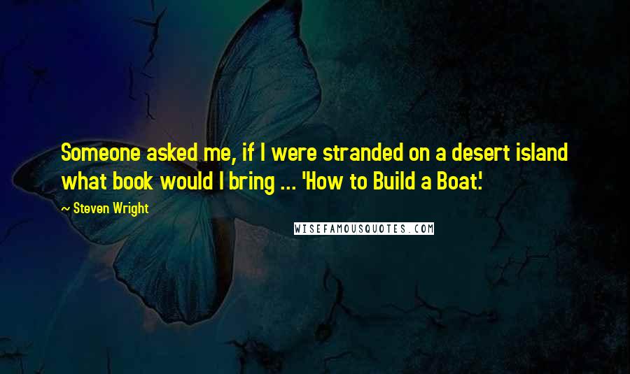 Steven Wright Quotes: Someone asked me, if I were stranded on a desert island what book would I bring ... 'How to Build a Boat.'